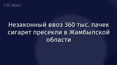 Незаконный ввоз 360 тыс. пачек сигарет пресекли в Жамбылской области