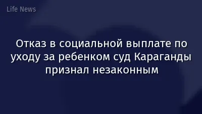 Отказ в социальной выплате по уходу за ребенком суд Караганды признал незаконным