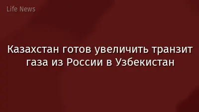Казахстан готов увеличить транзит газа из России в Узбекистан