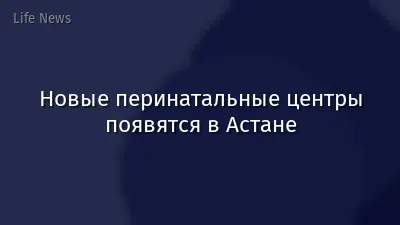 Новые перинатальные центры появятся в Астане