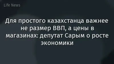 Для простого казахстанца важнее не размер ВВП, а цены в магазинах: депутат Сарым о росте экономики