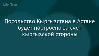 Посольство Кыргызстана в Астане будет построено за счет кыргызской стороны
