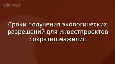 Сроки получения экологических разрешений для инвестпроектов сократил мажилис