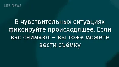В чувствительных ситуациях фиксируйте происходящее. Если вас снимают – вы тоже можете вести съёмку