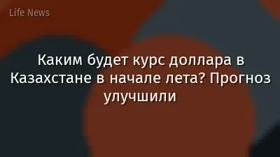 Каким будет курс доллара в Казахстане в начале лета? Прогноз улучшили