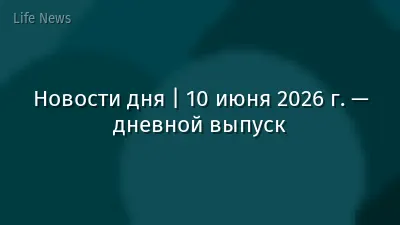 Новости дня | 10 июня 2026 г. — дневной выпуск