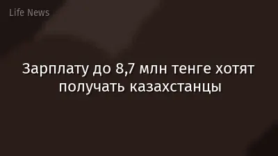 Зарплату до 8,7 млн тенге хотят получать казахстанцы