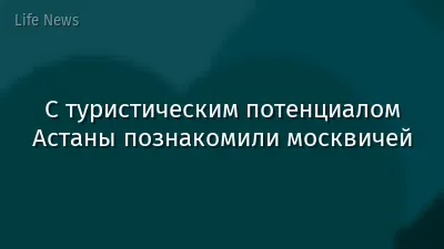 С туристическим потенциалом Астаны познакомили москвичей