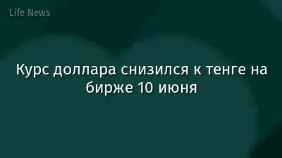 Курс доллара снизился к тенге на бирже 10 июня