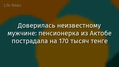 Доверилась неизвестному мужчине: пенсионерка из Актобе пострадала на 170 тысяч тенге