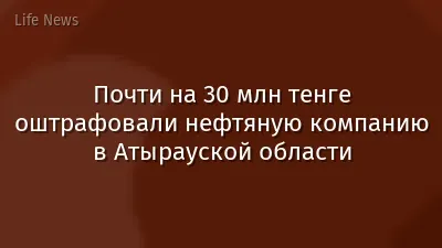 Почти на 30 млн тенге оштрафовали нефтяную компанию в Атырауской области
