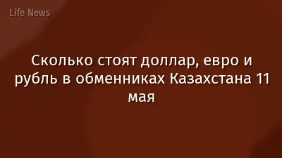 Сколько стоят доллар, евро и рубль в обменниках Казахстана 11 мая