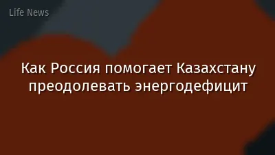 Как Россия помогает Казахстану преодолевать энергодефицит