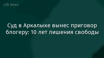 Суд в Аркалыке вынес приговор блогеру: 10 лет лишения свободы