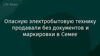 Опасную электробытовую технику продавали без документов и маркировки в Семее