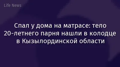 Спал у дома на матрасе: тело 20-летнего парня нашли в колодце в Кызылординской области