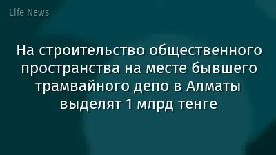На строительство общественного пространства на месте бывшего трамвайного депо в Алматы выделят 1 млрд тенге