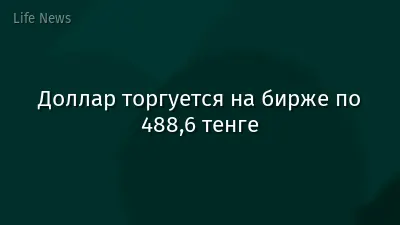 Доллар торгуется на бирже по 488,6 тенге