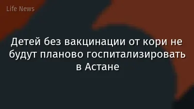 Детей без вакцинации от кори не будут планово госпитализировать в Астане