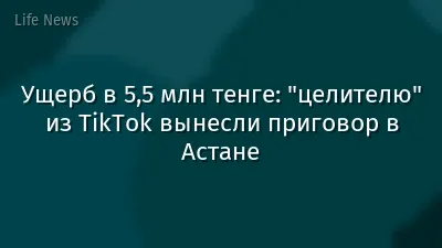 Ущерб в 5,5 млн тенге: "целителю" из TikTok вынесли приговор в Астане
