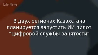 В двух регионах Казахстана планируется запустить ИИ пилот "Цифровой службы занятости"