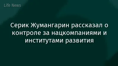 Серик Жумангарин рассказал о контроле за нацкомпаниями и институтами развития