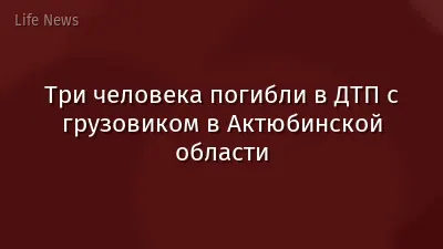 Три человека погибли в ДТП с грузовиком в Актюбинской области