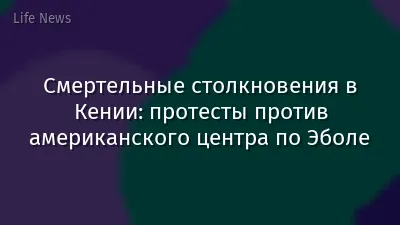 Смертельные столкновения в Кении: протесты против американского центра по Эболе