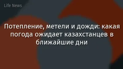 Потепление, метели и дожди: какая погода ожидает казахстанцев в ближайшие дни