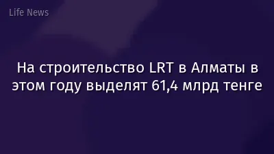 На строительство LRT в Алматы в этом году выделят 61,4 млрд тенге