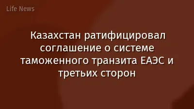 Казахстан ратифицировал соглашение о системе таможенного транзита ЕАЭС и третьих сторон