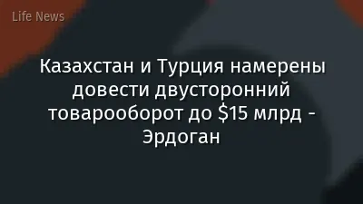Казахстан и Турция намерены довести двусторонний товарооборот до $15 млрд - Эрдоган