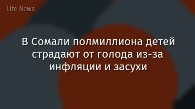 В Сомали полмиллиона детей страдают от голода из-за инфляции и засухи