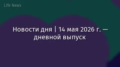 Новости дня | 14 мая 2026 г. — дневной выпуск