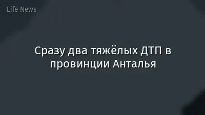 Сразу два тяжёлых ДТП в провинции Анталья