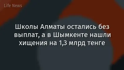Школы Алматы остались без выплат, а в Шымкенте нашли хищения на 1,3 млрд тенге