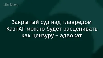 Закрытый суд над главредом КазТАГ можно будет расценивать как цензуру – адвокат