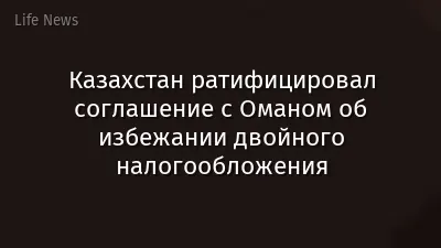 Казахстан ратифицировал соглашение с Оманом об избежании двойного налогообложения