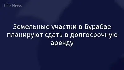 Земельные участки в Бурабае планируют сдать в долгосрочную аренду