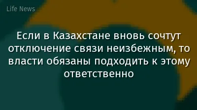 Если в Казахстане вновь сочтут отключение связи неизбежным, то власти обязаны подходить к этому ответственно