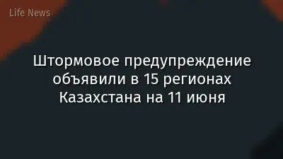 Штормовое предупреждение объявили в 15 регионах Казахстана на 11 июня
