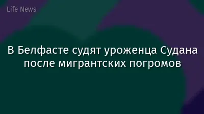 В Белфасте судят уроженца Судана после мигрантских погромов