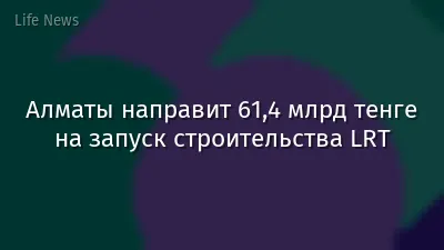 Алматы направит 61,4 млрд тенге на запуск строительства LRT