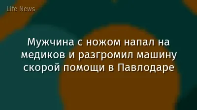 Мужчина с ножом напал на медиков и разгромил машину скорой помощи в Павлодаре