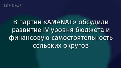В партии «AMANAT» обсудили развитие IV уровня бюджета и финансовую самостоятельность сельских округов