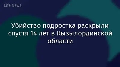 Убийство подростка раскрыли спустя 14 лет в Кызылординской области