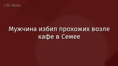 Мужчина избил прохожих возле кафе в Семее