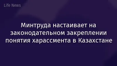 Минтруда настаивает на законодательном закреплении понятия харассмента в Казахстане
