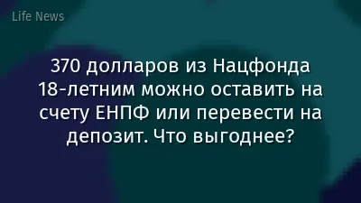 370 долларов из Нацфонда 18-летним можно оставить на счету ЕНПФ или перевести на депозит. Что выгоднее?