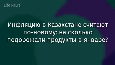 Инфляцию в Казахстане считают по-новому: на сколько подорожали продукты в январе?